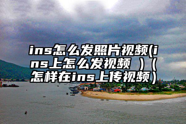 ins怎么发照片视频(ins上怎么发视频 )（怎样在ins上传视频）