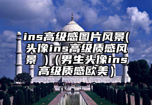 ins高级感图片风景(头像ins高级质感风景 )（男生头像ins高级质感欧美）