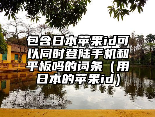 包含日本苹果id可以同时登陆手机和平板吗的词条（用日本的苹果id）