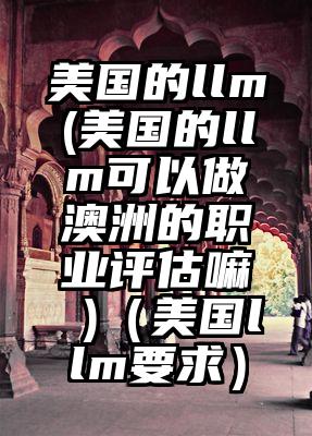 美国的llm(美国的llm可以做澳洲的职业评估嘛 )（美国llm要求）