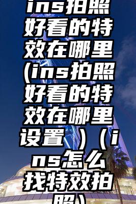 ins拍照好看的特效在哪里(ins拍照好看的特效在哪里设置 )(ins怎么找特效拍照)