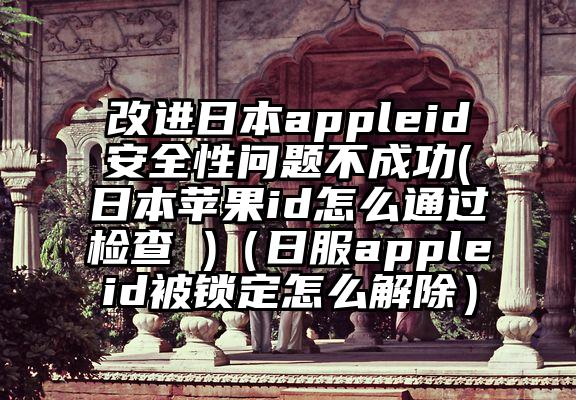 改进日本appleid安全性问题不成功(日本苹果id怎么通过检查 )（日服appleid被锁定怎么解除）