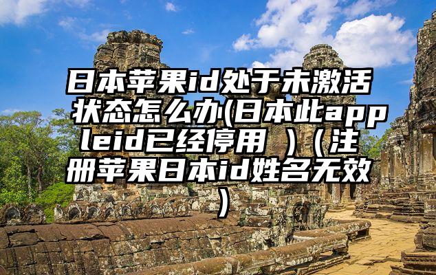 日本苹果id处于未激活状态怎么办(日本此appleid已经停用 )（注册苹果日本id姓名无效）