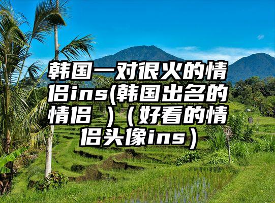 韩国一对很火的情侣ins(韩国出名的情侣 )（好看的情侣头像ins）