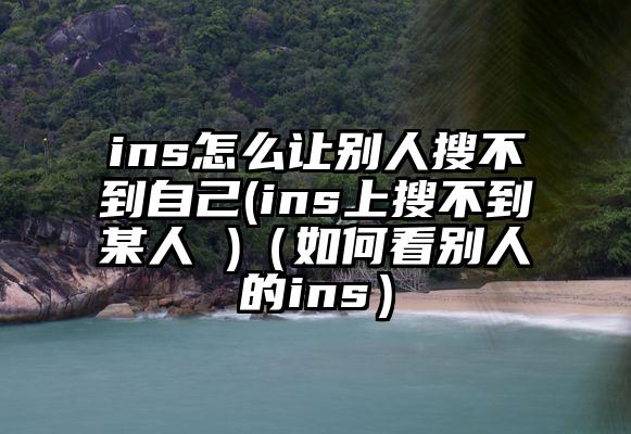 ins怎么让别人搜不到自己(ins上搜不到某人 )（如何看别人的ins）
