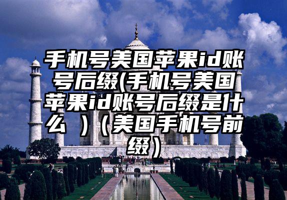 手机号美国苹果id账号后缀(手机号美国苹果id账号后缀是什么 )（美国手机号前缀）