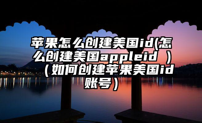苹果怎么创建美国id(怎么创建美国appleid )（如何创建苹果美国id账号）