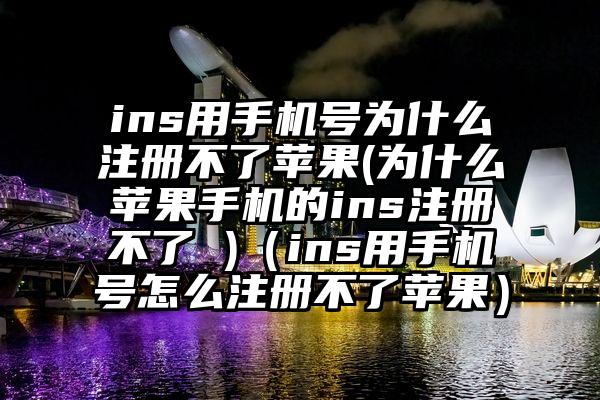 ins用手机号为什么注册不了苹果(为什么苹果手机的ins注册不了 )（ins用手机号怎么注册不了苹果）