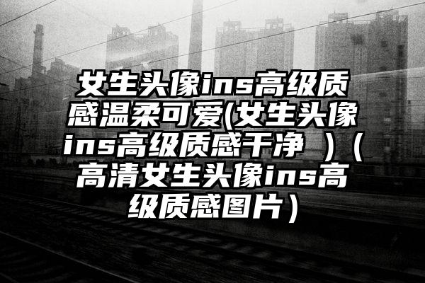 女生头像ins高级质感温柔可爱(女生头像ins高级质感干净 )（高清女生头像ins高级质感图片）