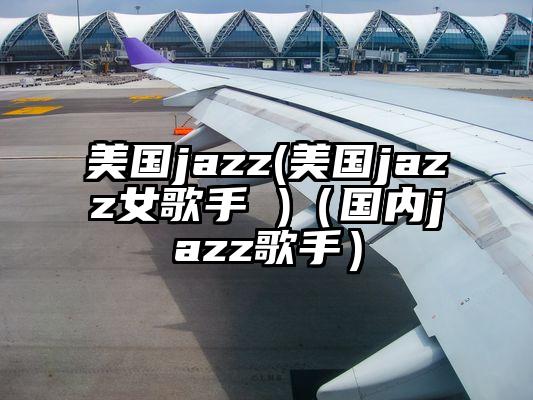 美国jazz(美国jazz女歌手 )（国内jazz歌手）