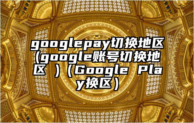 googlepay切换地区(google账号切换地区 )（Google Play换区）