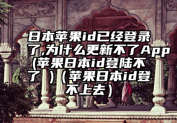 日本苹果id已经登录了,为什么更新不了App(苹果日本id登陆不了 )（苹果日本id登不上去）