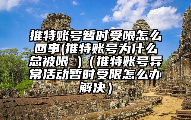推特账号暂时受限怎么回事(推特账号为什么总被限 )（推特账号异常活动暂时受限怎么办解决）