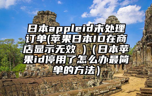 日本appleid未处理订单(苹果日本ID在商店显示无效 )（日本苹果id停用了怎么办最简单的方法）