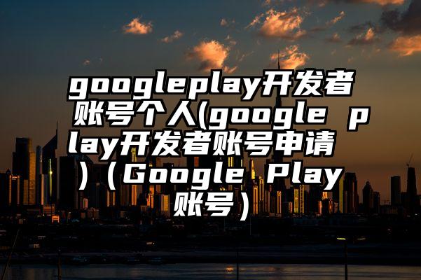 googleplay开发者账号个人(google play开发者账号申请 )（Google Play账号）