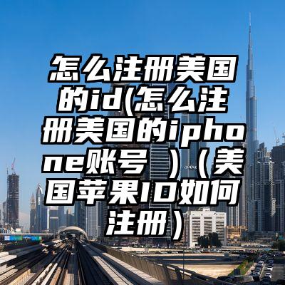 怎么注册美国的id(怎么注册美国的iphone账号 )（美国苹果ID如何注册）