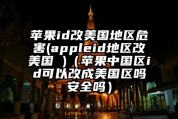 苹果id改美国地区危害(appleid地区改美国 )（苹果中国区id可以改成美国区吗安全吗）