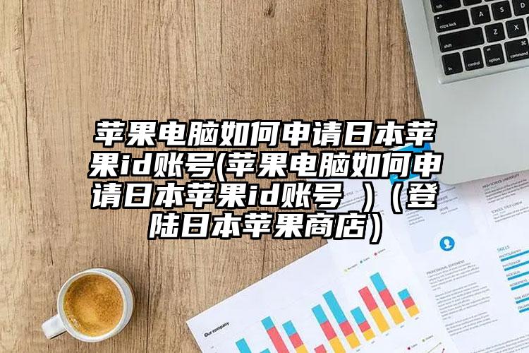 苹果电脑如何申请日本苹果id账号(苹果电脑如何申请日本苹果id账号 )（登陆日本苹果商店）