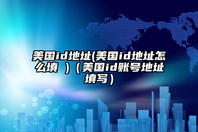 美国id地址(美国id地址怎么填 )（美国id账号地址填写）