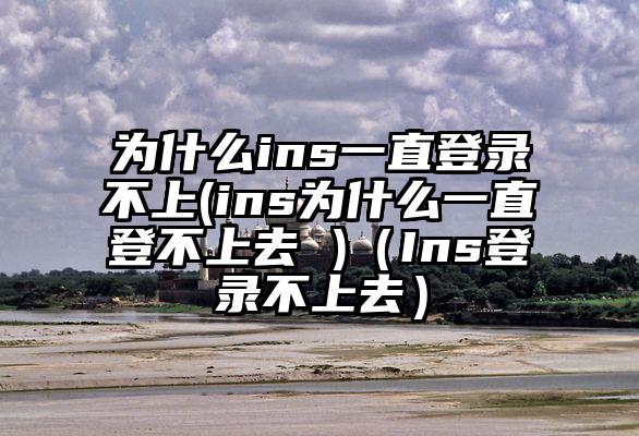 为什么ins一直登录不上(ins为什么一直登不上去 )（Ins登录不上去）