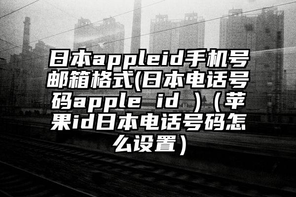 日本appleid手机号邮箱格式(日本电话号码apple id )（苹果id日本电话号码怎么设置）