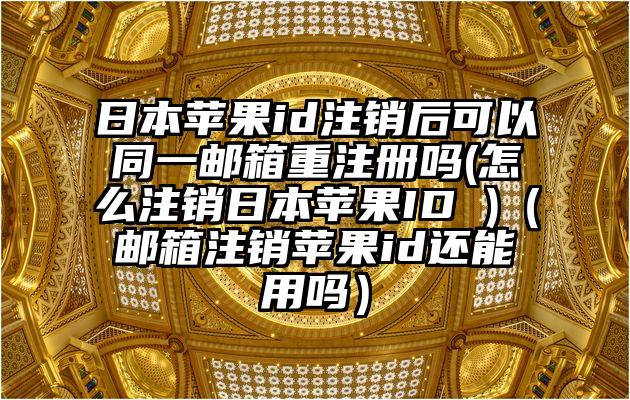 日本苹果id注销后可以同一邮箱重注册吗(怎么注销日本苹果ID )（邮箱注销苹果id还能用吗）