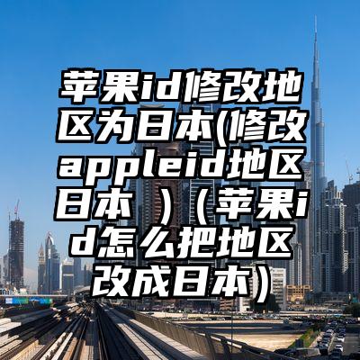 苹果id修改地区为日本(修改appleid地区日本 )（苹果id怎么把地区改成日本）
