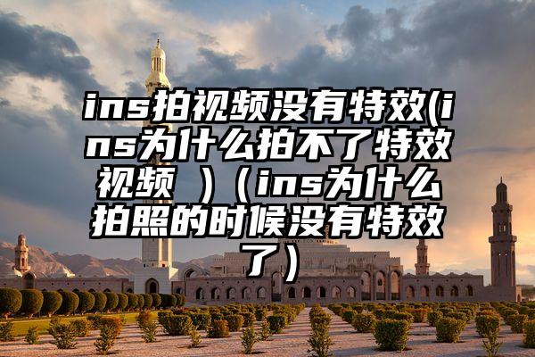 ins拍视频没有特效(ins为什么拍不了特效视频 )(ins为什么拍照的时候没有特效了)