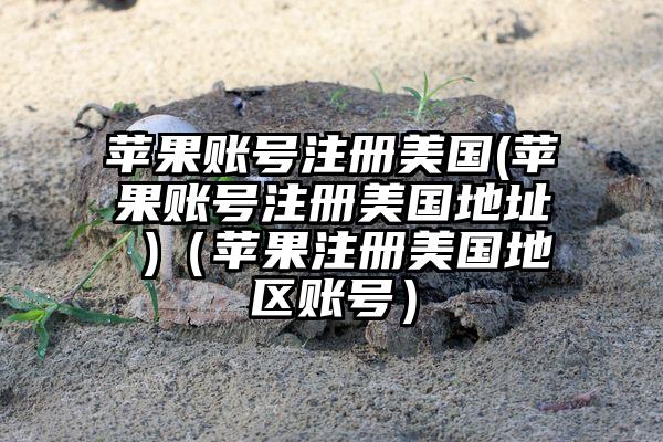 苹果账号注册美国(苹果账号注册美国地址 )（苹果注册美国地区账号）