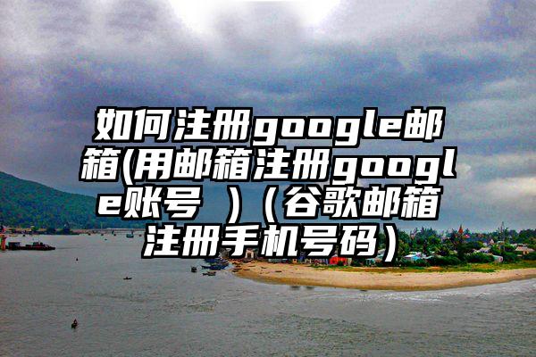 如何注册google邮箱(用邮箱注册google账号 )（谷歌邮箱注册手机号码）