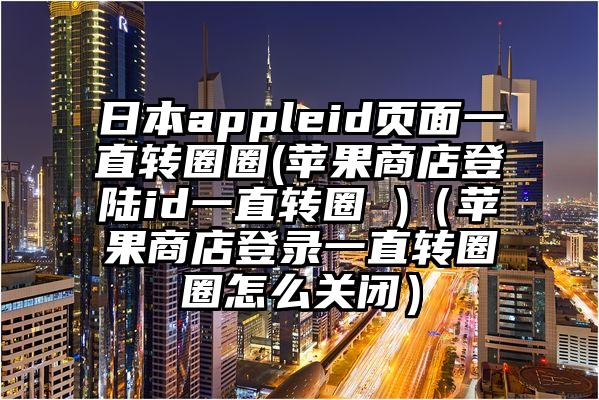 日本appleid页面一直转圈圈(苹果商店登陆id一直转圈 )（苹果商店登录一直转圈圈怎么关闭）