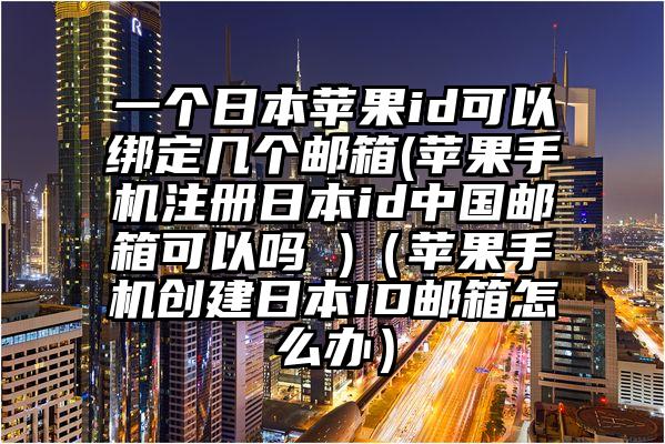 一个日本苹果id可以绑定几个邮箱(苹果手机注册日本id中国邮箱可以吗 )（苹果手机创建日本ID邮箱怎么办）