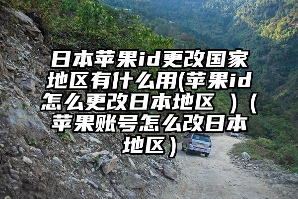 日本苹果id更改国家地区有什么用(苹果id怎么更改日本地区 )（苹果账号怎么改日本地区）