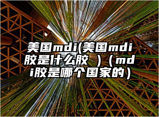 美国mdi(美国mdi胶是什么胶 )（mdi胶是哪个国家的）