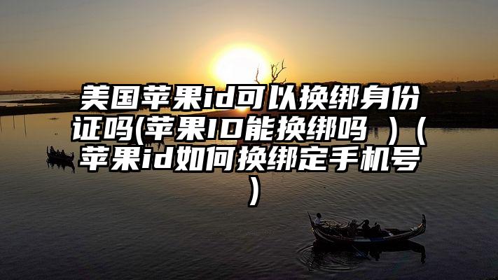 美国苹果id可以换绑身份证吗(苹果ID能换绑吗 )（苹果id如何换绑定手机号）