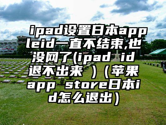 ipad设置日本appleid一直不结束,也没网了(ipad id退不出来 )（苹果app store日本id怎么退出）