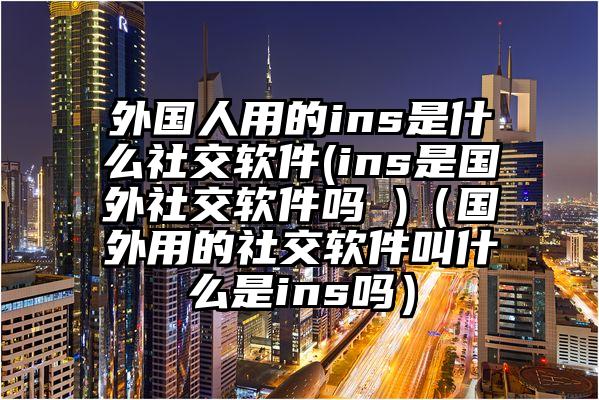 外国人用的ins是什么社交软件(ins是国外社交软件吗 )（国外用的社交软件叫什么是ins吗）