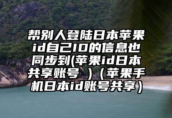 帮别人登陆日本苹果id自己ID的信息也同步到(苹果id日本共享账号 )（苹果手机日本id账号共享）