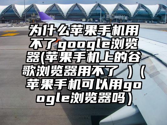 为什么苹果手机用不了google浏览器(苹果手机上的谷歌浏览器用不了 )（苹果手机可以用google浏览器吗）