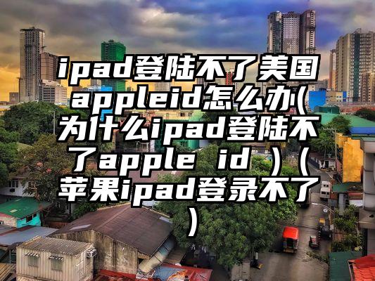 ipad登陆不了美国appleid怎么办(为什么ipad登陆不了apple id )（苹果ipad登录不了）