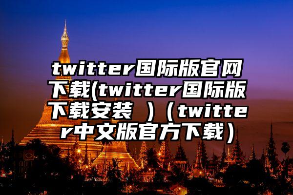 twitter国际版官网下载(twitter国际版下载安装 )（twitter中文版官方下载）
