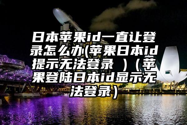日本苹果id一直让登录怎么办(苹果日本id提示无法登录 )（苹果登陆日本id显示无法登录）