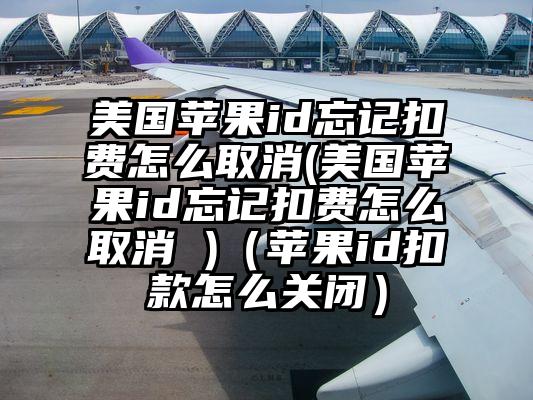 美国苹果id忘记扣费怎么取消(美国苹果id忘记扣费怎么取消 )（苹果id扣款怎么关闭）