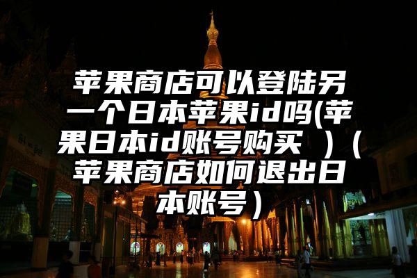苹果商店可以登陆另一个日本苹果id吗(苹果日本id账号购买 )（苹果商店如何退出日本账号）
