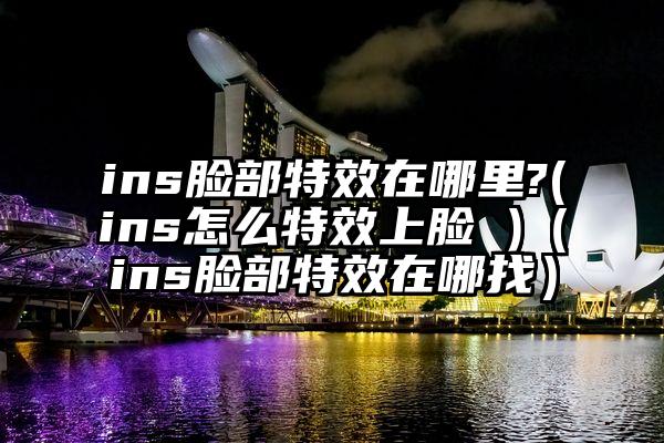 ins脸部特效在哪里?(ins怎么特效上脸 )（ins脸部特效在哪找）