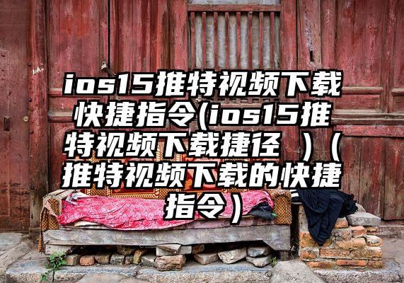 ios15推特视频下载快捷指令(ios15推特视频下载捷径 )（推特视频下载的快捷指令）