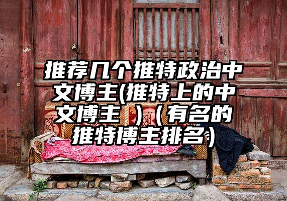 推荐几个推特政治中文博主(推特上的中文博主 )（有名的推特博主排名）