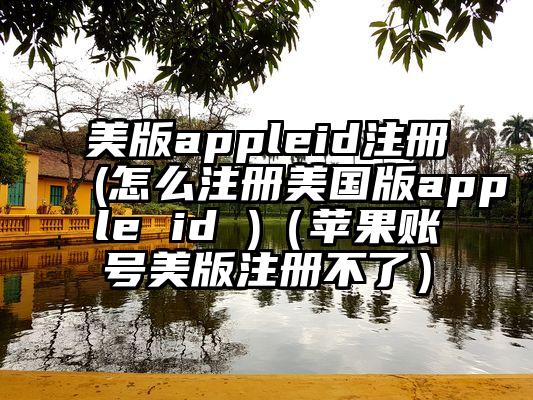 美版appleid注册(怎么注册美国版apple id )（苹果账号美版注册不了）