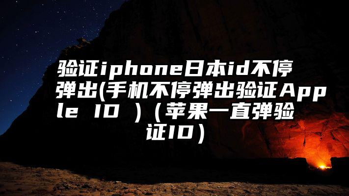 验证iphone日本id不停弹出(手机不停弹出验证Apple ID )（苹果一直弹验证ID）