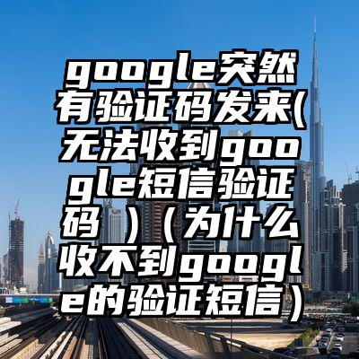 google突然有验证码发来(无法收到google短信验证码 )（为什么收不到google的验证短信）